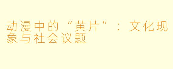 动漫中的“黄片”:文化现象与社会议题