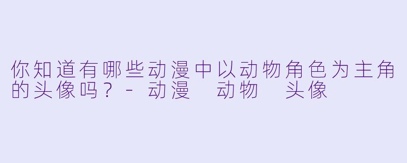 你知道有哪些动漫中以动物角色为主角的头像吗？