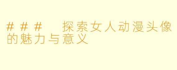 ### 探索女人动漫头像的魅力与意义