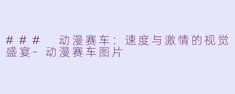 ### 动漫赛车：速度与激情的视觉盛宴-动漫赛车图片