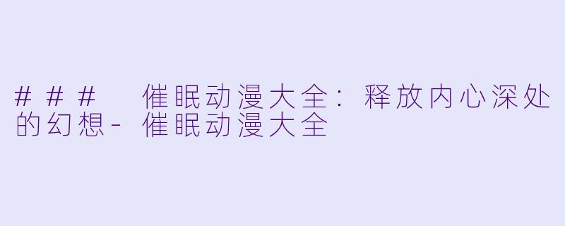 ### 催眠动漫大全：释放内心深处的幻想-催眠动漫大全