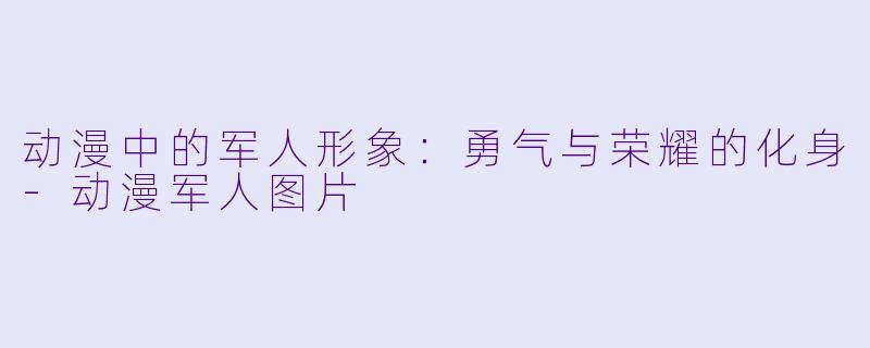 动漫中的军人形象：勇气与荣耀的化身