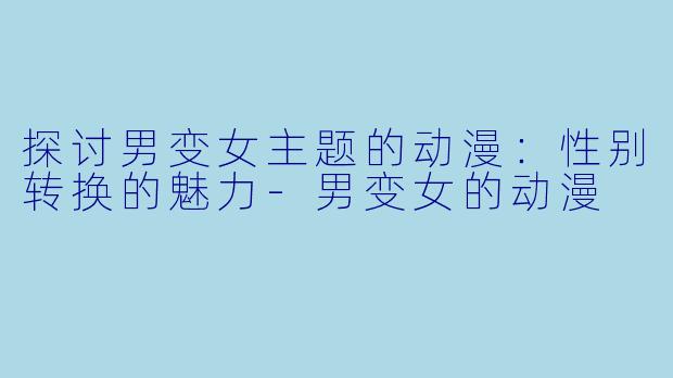 探讨男变女主题的动漫：性别转换的魅力