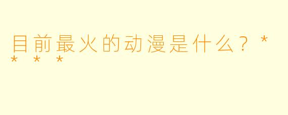目前最火的动漫是什么？****