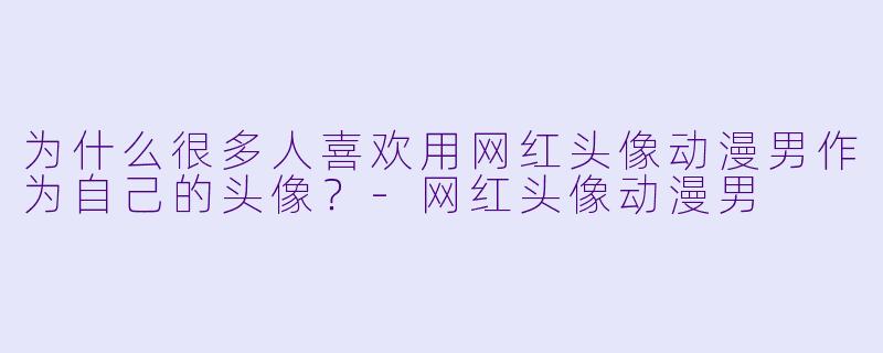 为什么很多人喜欢用网红头像动漫男作为自己的头像？-网红头像动漫男