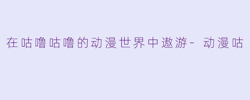 在咕噜咕噜的动漫世界中遨游-动漫咕