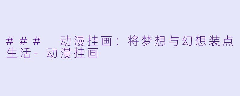 ### 动漫挂画：将梦想与幻想装点生活-动漫挂画