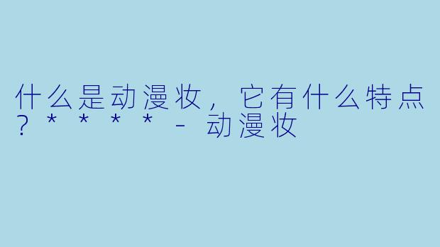 什么是动漫妆，它有什么特点？****-动漫妆