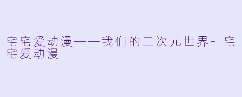 宅宅爱动漫——我们的二次元世界-宅宅爱动漫