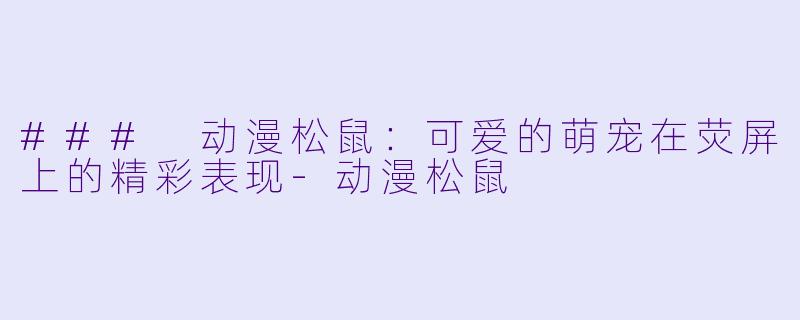 ### 动漫松鼠：可爱的萌宠在荧屏上的精彩表现-动漫松鼠