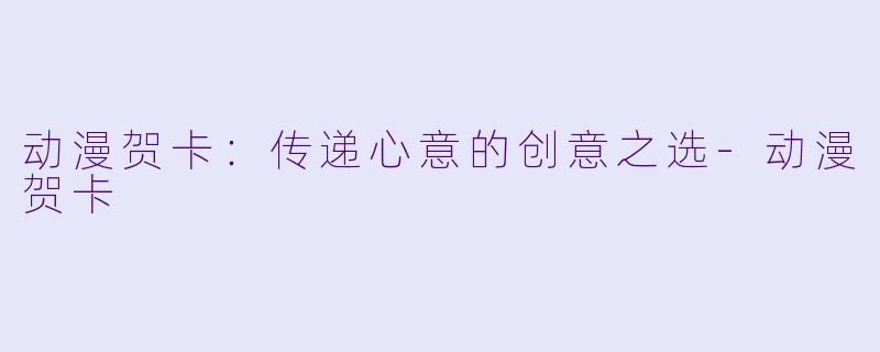动漫贺卡：传递心意的创意之选-动漫贺卡