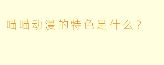 喵喵动漫的特色是什么？
