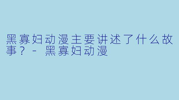 黑寡妇动漫主要讲述了什么故事？
