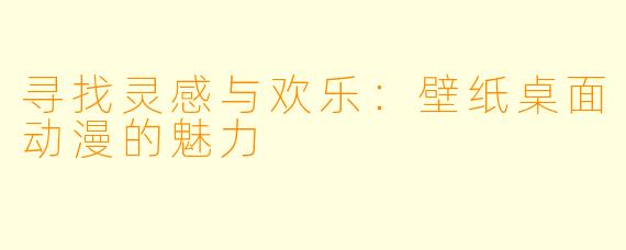 寻找灵感与欢乐：壁纸桌面动漫的魅力