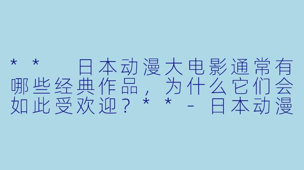 ** 日本动漫大电影通常有哪些经典作品,为什么它们会如此受欢迎?**