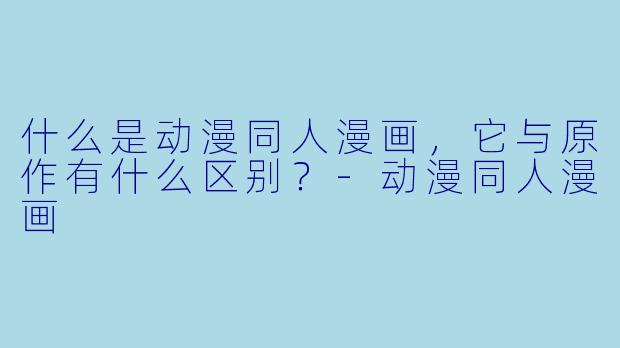 什么是动漫同人漫画,它与原作有什么区别?
