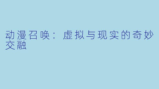 动漫召唤：虚拟与现实的奇妙交融