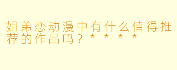 姐弟恋动漫中有什么值得推荐的作品吗？****