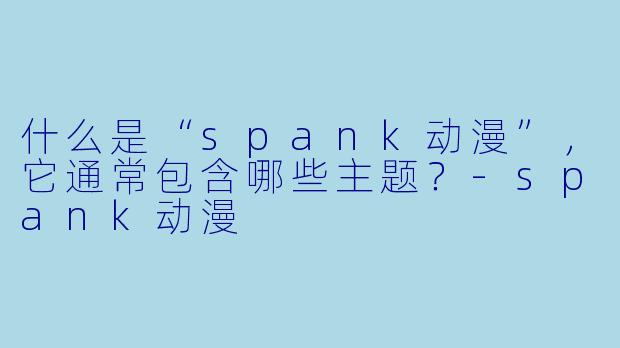 什么是“spank动漫”，它通常包含哪些主题？-spank动漫