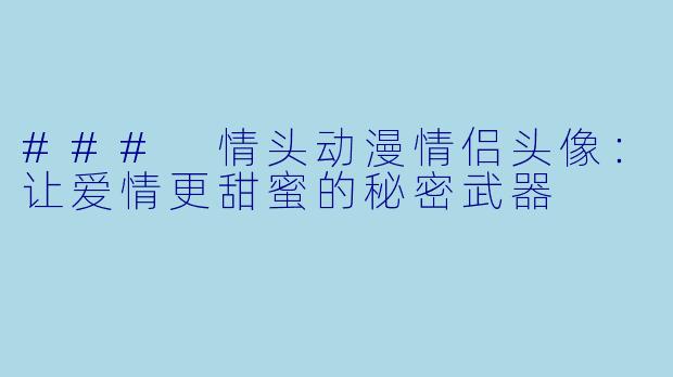 ### 情头动漫情侣头像:让爱情更甜蜜的秘密武器