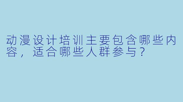 动漫设计培训主要包含哪些内容,适合哪些人群参与?