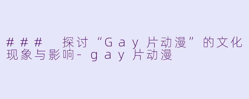 ### 探讨“Gay片动漫”的文化现象与影响-gay片动漫