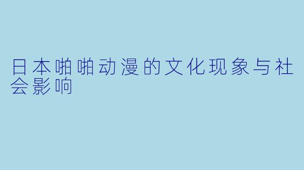 日本啪啪动漫的文化现象与社会影响