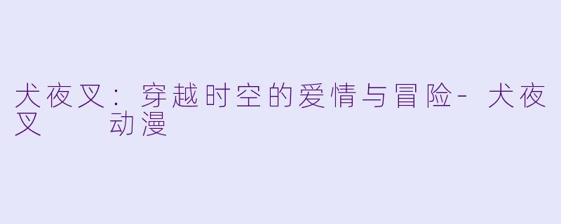 犬夜叉：穿越时空的爱情与冒险-犬夜叉  动漫