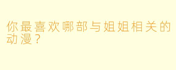 你最喜欢哪部与姐姐相关的动漫？