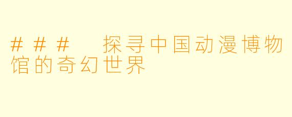 ### 探寻中国动漫博物馆的奇幻世界