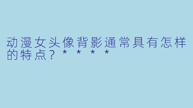 动漫女头像背影通常具有怎样的特点？****