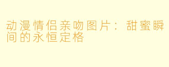 动漫情侣亲吻图片：甜蜜瞬间的永恒定格