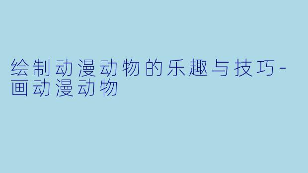 绘制动漫动物的乐趣与技巧-画动漫动物