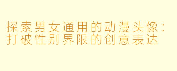 探索男女通用的动漫头像：打破性别界限的创意表达