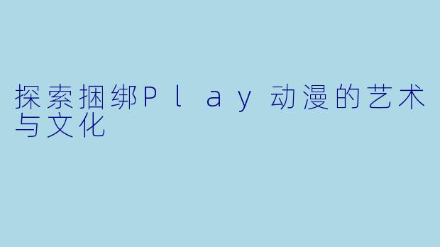 探索捆绑Play动漫的艺术与文化