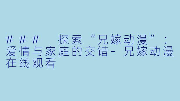 ### 探索“兄嫁动漫”：爱情与家庭的交错-兄嫁动漫在线观看