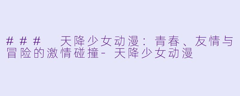 ### 天降少女动漫：青春、友情与冒险的激情碰撞-天降少女动漫
