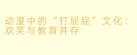 动漫中的“打屁屁”文化：欢笑与教育并存