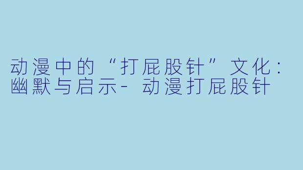 动漫中的“打屁股针”文化：幽默与启示-动漫打屁股针