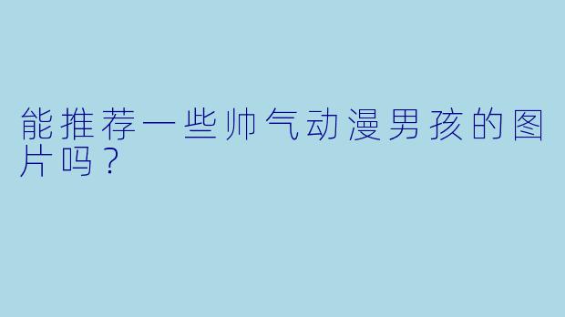 能推荐一些帅气动漫男孩的图片吗?