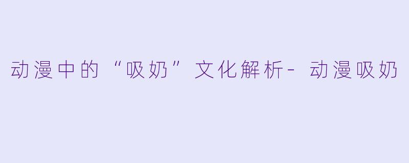 动漫中的“吸奶”文化解析-动漫吸奶