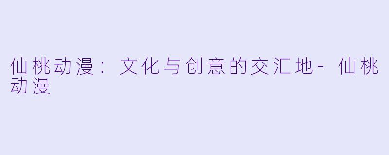 仙桃动漫：文化与创意的交汇地-仙桃动漫