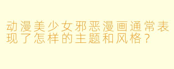 动漫美少女邪恶漫画通常表现了怎样的主题和风格？