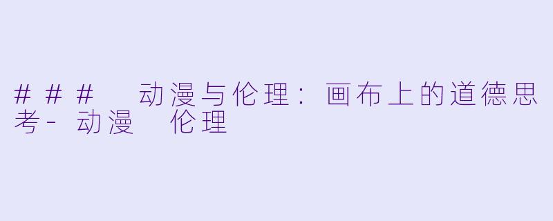 ### 动漫与伦理：画布上的道德思考-动漫 伦理