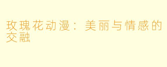 玫瑰花动漫：美丽与情感的交融
