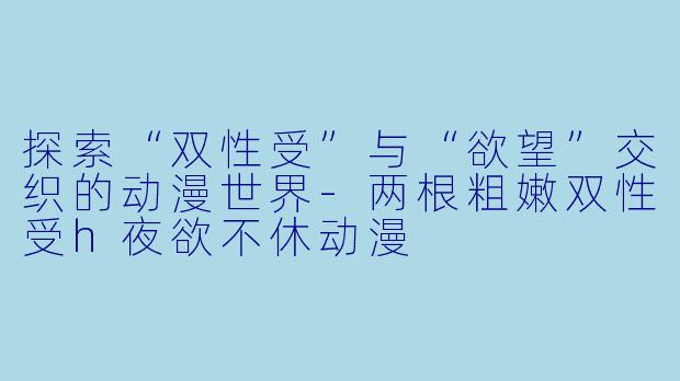 探索“双性受”与“欲望”交织的动漫世界-两根粗嫩双性受h夜欲不休动漫