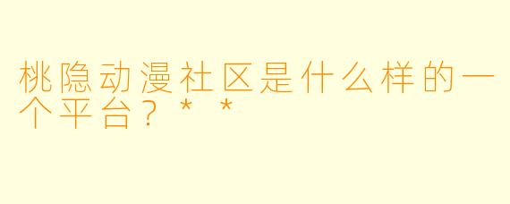 桃隐动漫社区是什么样的一个平台?**