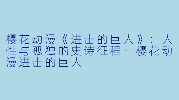 樱花动漫《进击的巨人》：人性与孤独的史诗征程-樱花动漫进击的巨人