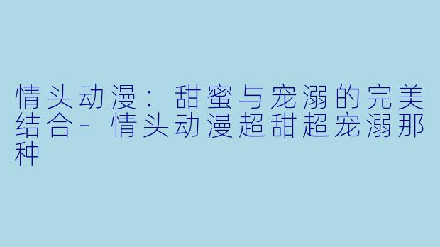 情头动漫：甜蜜与宠溺的完美结合-情头动漫超甜超宠溺那种