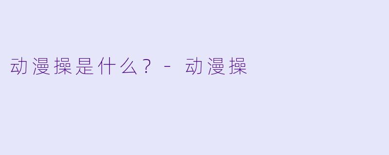 动漫操是什么？-动漫操